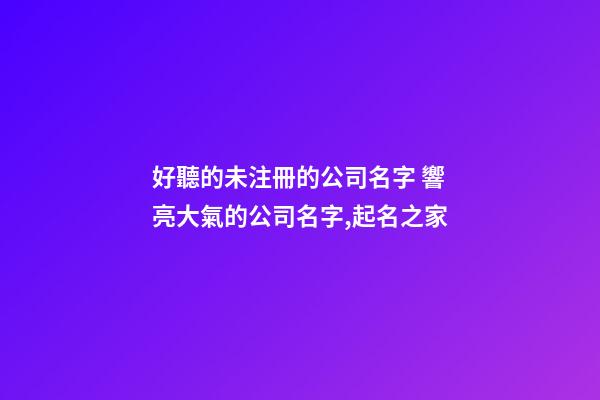 好聽的未注冊的公司名字 響亮大氣的公司名字,起名之家